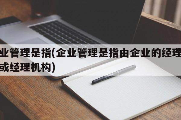 企业管理是指(企业管理是指由企业的经理人员或经理机构)